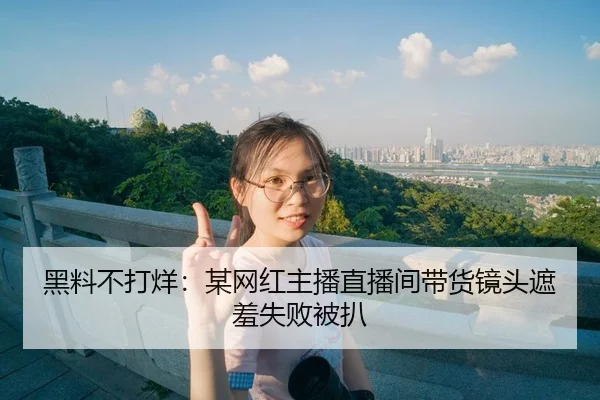 黑料不打烊：某网红主播直播间带货镜头遮羞失败被扒